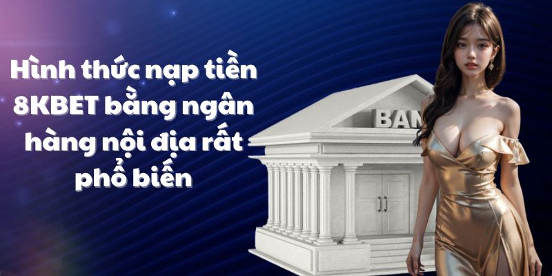 Hình thức nạp tiền 8KBET bằng ngân hàng nội địa rất phổ biến